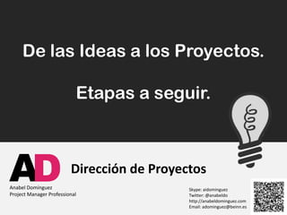 De las Ideas a los Proyectos.

                           Etapas a seguir.



AD
Anabel Domínguez
                         Dirección de Proyectos
Project Manager Professional
                                            Skype: aidominguez
                                            Twitter: @anabeldo
                                            http://anabeldominguez.com
                                            Email: adominguez@beinn.es
 