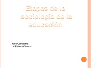 Etapas de la  sociología de la educación Irene Carlosama Lic.EsthelaObando 