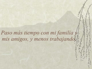 Paso más tiempo con mi familia y mis amigos, y menos trabajando. 