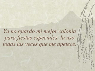 Ya no guardo mi mejor colonia para fiestas especiales, la uso todas las veces que me apetece. 