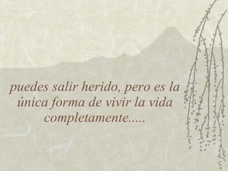 puedes salir herido, pero es la única forma de vivir la vida completamente..... 