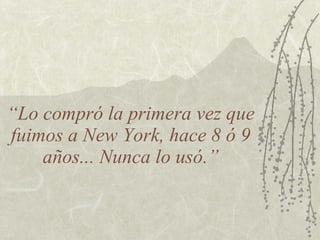 “Lo compró la primera vez que
fuimos a New York, hace 8 ó 9
    años... Nunca lo usó.”
 