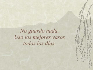 No guardo nada.
Uso los mejores vasos
   todos los días.
 