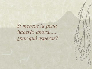 Si merece la pena
hacerlo ahora.....
¿por qué esperar?
 