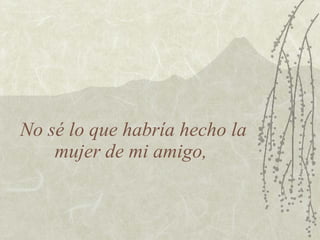 No sé lo que habría hecho la
    mujer de mi amigo,
 