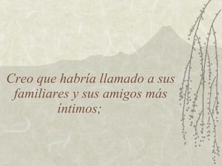 Creo que habría llamado a sus
 familiares y sus amigos más
         íntimos;
 