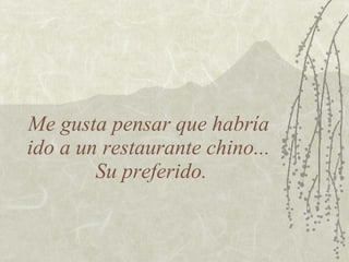 Me gusta pensar que habría
ido a un restaurante chino...
        Su preferido.
 