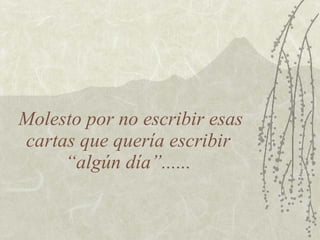 Molesto por no escribir esas
cartas que quería escribir
     “algún día”......
 