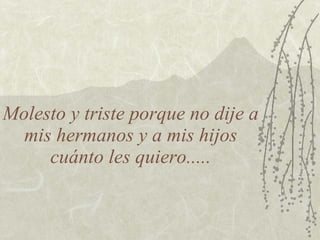 Molesto y triste porque no dije a
  mis hermanos y a mis hijos
     cuánto les quiero.....
 