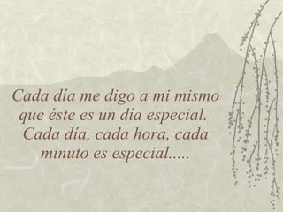 Cada día me digo a mi mismo
 que éste es un día especial.
 Cada día, cada hora, cada
    minuto es especial.....
 