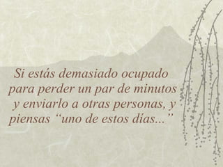 Si estás demasiado ocupado
para perder un par de minutos
 y enviarlo a otras personas, y
piensas “uno de estos días...”
 