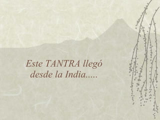 Este TANTRA llegó
 desde la India.....
 