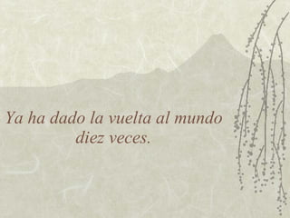 Ya ha dado la vuelta al mundo
         diez veces.
 