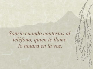 Sonríe cuando contestas al
 teléfono, quien te llame
    lo notará en la voz.
 