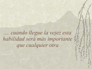 .... cuando llegue la vejez esta
habilidad será más importante
       que cualquier otra
 
