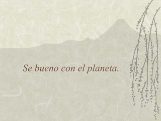Se bueno con el planeta.
 