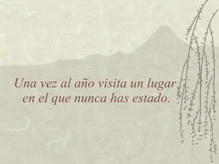 Una vez al año visita un lugar
 en el que nunca has estado.
 