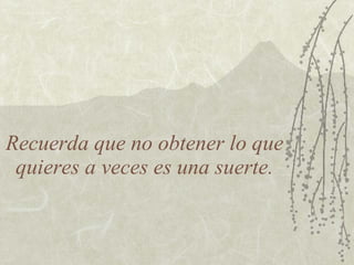 Recuerda que no obtener lo que
 quieres a veces es una suerte.
 