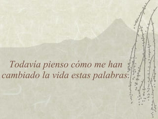 Todavía pienso cómo me han cambiado la vida estas palabras. 