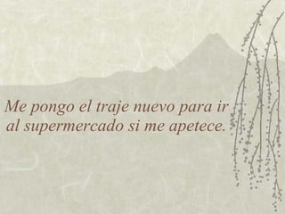 Me pongo el traje nuevo para ir al supermercado si me apetece. 