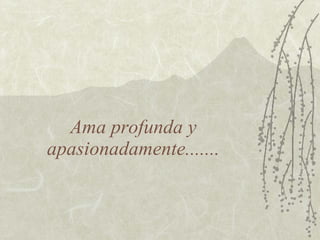 Ama profunda y apasionadamente....... 