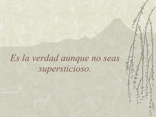 Es la verdad aunque no seas supersticioso. 