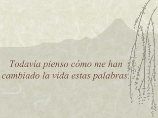 Todavía pienso cómo me han
cambiado la vida estas palabras.
 