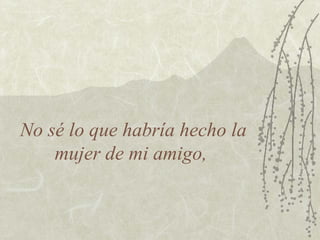 No sé lo que habría hecho la
    mujer de mi amigo,
 