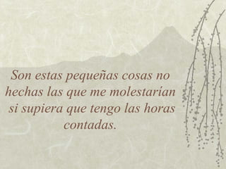 Son estas pequeñas cosas no
hechas las que me molestarían
 si supiera que tengo las horas
           contadas.
 