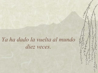 Ya ha dado la vuelta al mundo
         diez veces.
 