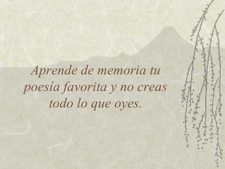 Aprende de memoria tu
poesía favorita y no creas
    todo lo que oyes.
 