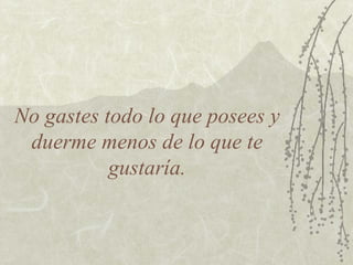 No gastes todo lo que posees y
 duerme menos de lo que te
           gustaría.
 