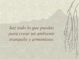 haz todo lo que puedas
para crear un ambiente
tranquilo y armonioso.
 
