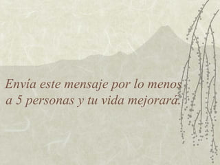 Envía este mensaje por lo menos
a 5 personas y tu vida mejorará.
 