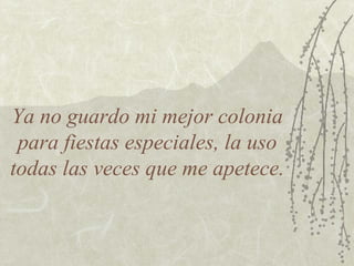 Ya no guardo mi mejor colonia
para fiestas especiales, la uso
todas las veces que me apetece.

 