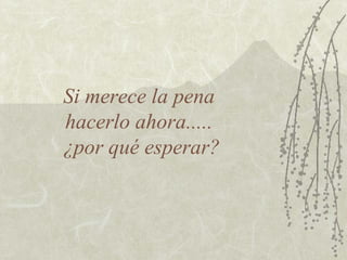 Si merece la pena
hacerlo ahora.....
¿por qué esperar?

 