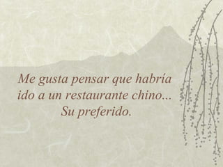 Me gusta pensar que habría
ido a un restaurante chino...
Su preferido.

 