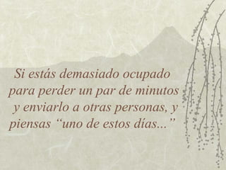 Si estás demasiado ocupado
para perder un par de minutos
y enviarlo a otras personas, y
piensas “uno de estos días...”

 