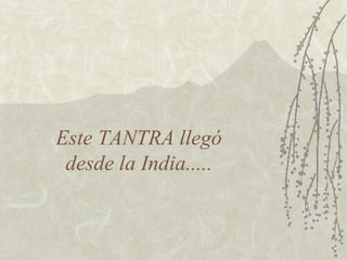 Este TANTRA llegó
desde la India.....

 