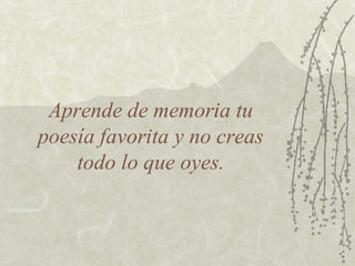 Aprende de memoria tu
poesía favorita y no creas
todo lo que oyes.

 