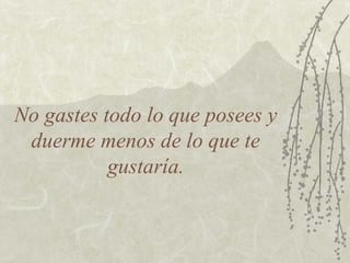 No gastes todo lo que posees y
duerme menos de lo que te
gustaría.

 