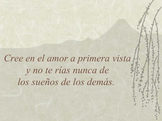 Cree en el amor a primera vista
y no te rías nunca de
los sueños de los demás.

 