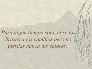 Pasa algún tiempo solo, abre los
brazos a los cambios pero no
pierdas nunca tus valores.

 