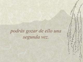 podrás gozar de ello una
segunda vez.

 