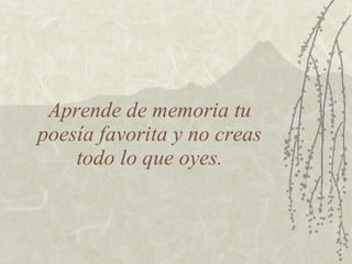 Aprende de memoria tu  poesía favorita y no creas  todo lo que oyes. 