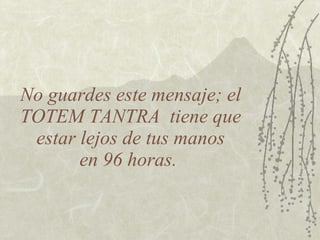 No guardes este mensaje; el TOTEM TANTRA  tiene que  estar lejos de tus manos  en 96 horas.  