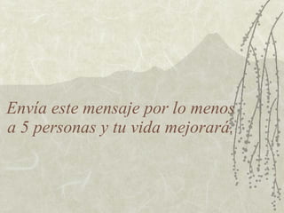 Envía este mensaje por lo menos a 5 personas y tu vida mejorará. 