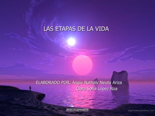 LAS ETAPAS DE LA VIDA ELABORADO POR: Angie Nathaly Neuta Ariza Clara Sofía López Roa