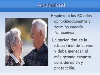 Ancianidad Empieza a los 60 años aproximadamente y termina cuando fallecemos. La ancianidad es la etapa final de la vida y debe merecer el más grande respeto, consideración y protección. 