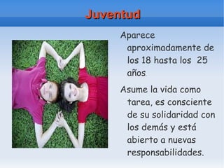 Juventud Aparece aproximadamente de los 18 hasta los  25 años . Asume la vida como tarea, es consciente de su solidaridad con los demás y está abierto a nuevas responsabilidades. 